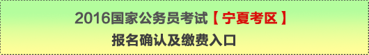 2016年國家公務(wù)員考試【寧夏考區(qū)】報名確認(rèn)及繳費入口